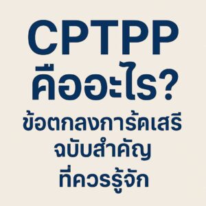 CPTPP คืออะไร? ข้อตกลงการค้าเสรีฉบับสำคัญที่ควรรู้จัก